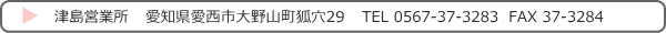 津島営業所/愛知県愛西市大野山町狐穴29 TEL 0567-37-3283 FAX 37-3284